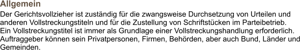 Allgemein  Der Gerichtsvollzieher ist zuständig für die zwangsweise Durchsetzung von Urteilen und anderen Vollstreckungstiteln und für die Zustellung von Schriftstücken im Parteibetrieb.  Ein Vollstreckungstitel ist immer als Grundlage einer Vollstreckungshandlung erforderlich. Auftraggeber können sein Privatpersonen, Firmen, Behörden, aber auch Bund, Länder und Gemeinden.